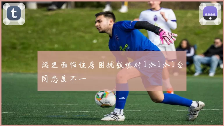 诺里面临住房困扰教练对1加1加1合同态度不一