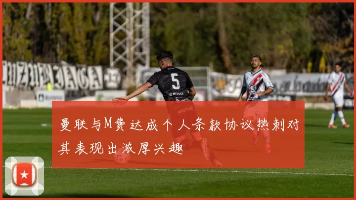 曼联与M费达成个人条款协议热刺对其表现出浓厚兴趣