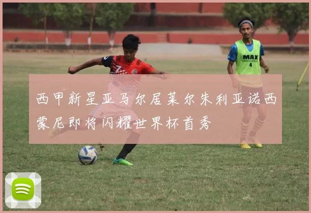 西甲新星亚马尔居莱尔朱利亚诺西蒙尼即将闪耀世界杯首秀