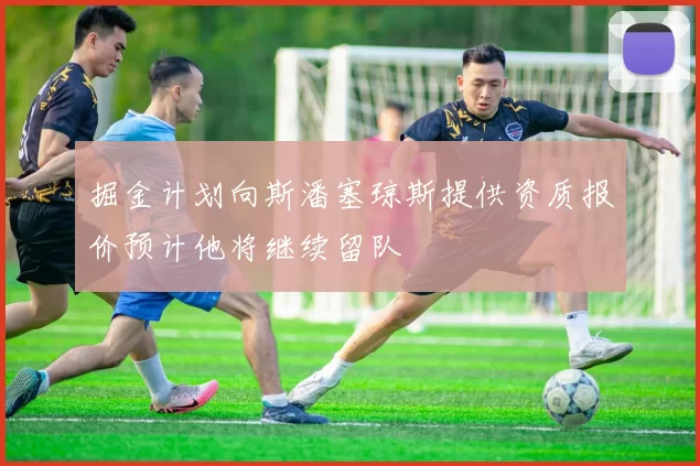 掘金计划向斯潘塞琼斯提供资质报价预计他将继续留队