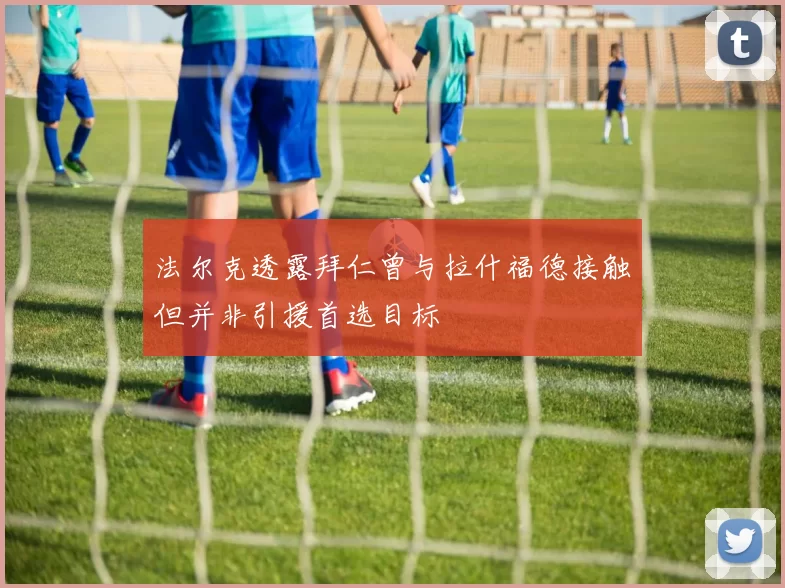 法尔克透露拜仁曾与拉什福德接触但并非引援首选目标