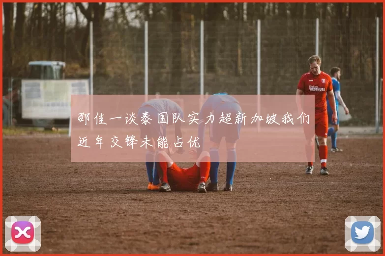 邵佳一谈泰国队实力超新加坡我们近年交锋未能占优