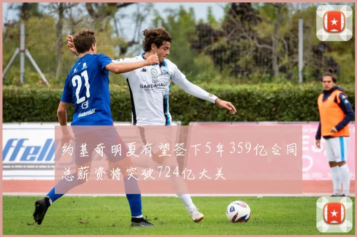 约基奇明夏有望签下5年359亿合同总薪资将突破724亿大关